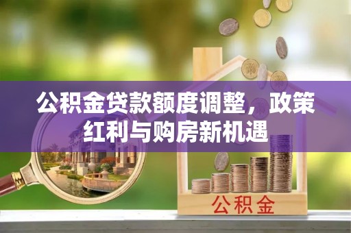 麻江公积金贷款额度调整，政策红利与购房新机遇