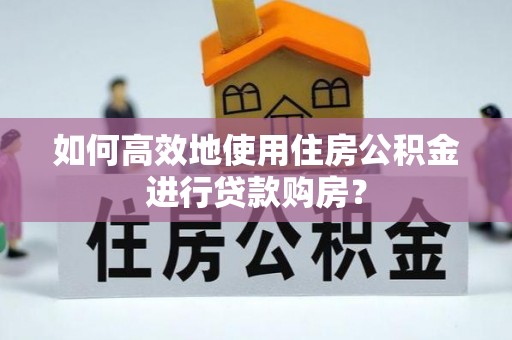 麻江如何高效地使用住房公积金进行贷款购房？