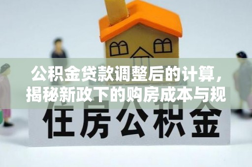 麻江公积金贷款调整后的计算，揭秘新政下的购房成本与规划