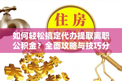 麻江如何轻松搞定代办提取离职公积金？全面攻略与技巧分享