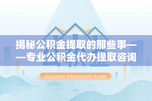 麻江揭秘公积金提取的那些事——专业公积金代办提取咨询服务指南
