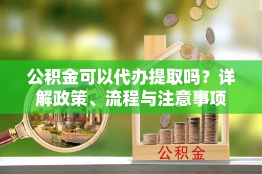 麻江公积金可以代办提取吗？详解政策、流程与注意事项
