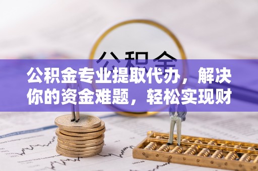 麻江公积金专业提取代办，解决你的资金难题，轻松实现财务自由