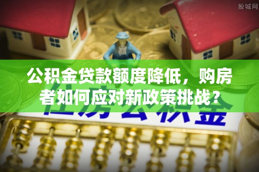 麻江公积金贷款额度降低，购房者如何应对新政策挑战？