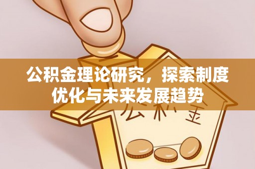 麻江公积金理论研究，探索制度优化与未来发展趋势