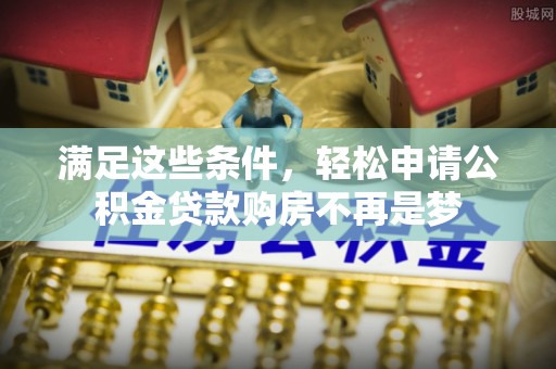 麻江满足这些条件，轻松申请公积金贷款购房不再是梦