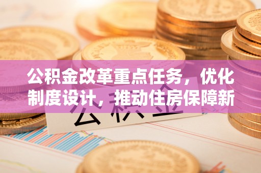 麻江公积金改革重点任务，优化制度设计，推动住房保障新发展