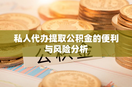 麻江私人代办提取公积金的便利与风险分析