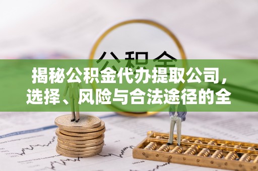 麻江揭秘公积金代办提取公司，选择、风险与合法途径的全面解析
