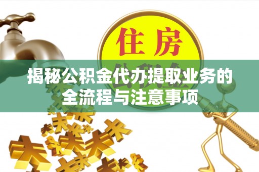 麻江揭秘公积金代办提取业务的全流程与注意事项