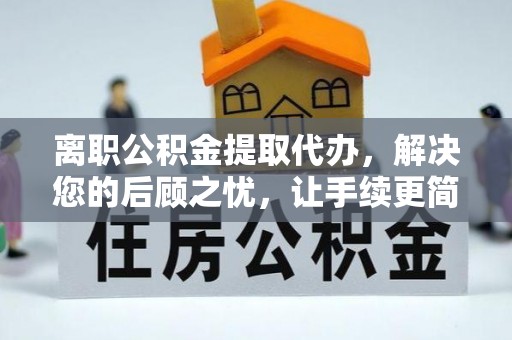 麻江离职公积金提取代办，解决您的后顾之忧，让手续更简单