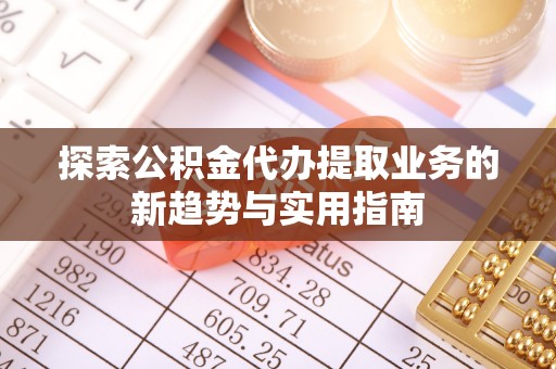 麻江探索公积金代办提取业务的新趋势与实用指南