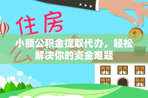 麻江小额公积金提取代办，轻松解决你的资金难题