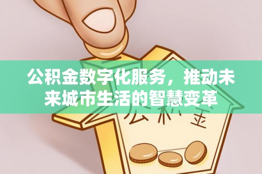 麻江公积金数字化服务，推动未来城市生活的智慧变革