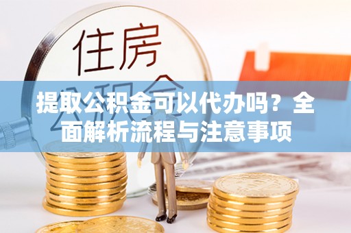 麻江提取公积金可以代办吗？全面解析流程与注意事项
