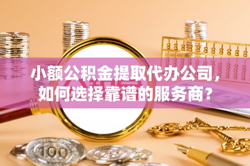 麻江小额公积金提取代办公司，如何选择靠谱的服务商？