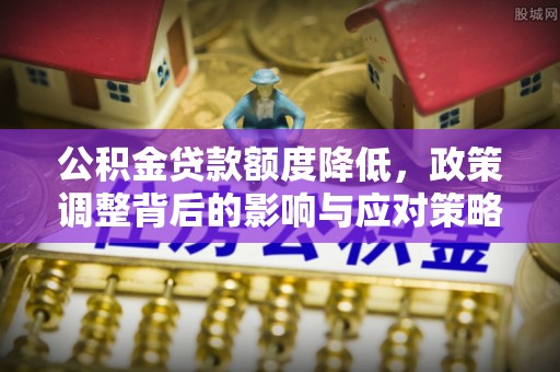麻江公积金贷款额度降低，政策调整背后的影响与应对策略