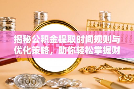 麻江揭秘公积金提取时间规则与优化策略，助你轻松掌握财富流动