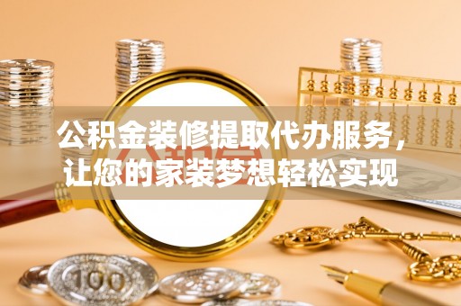 麻江公积金装修提取代办服务，让您的家装梦想轻松实现