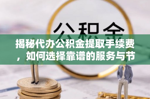 麻江揭秘代办公积金提取手续费，如何选择靠谱的服务与节省成本