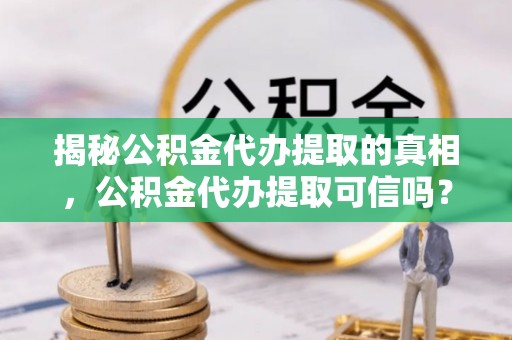 麻江揭秘公积金代办提取的真相，公积金代办提取可信吗？