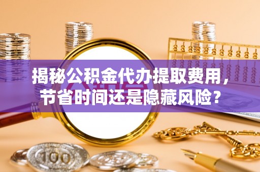 麻江揭秘公积金代办提取费用，节省时间还是隐藏风险？