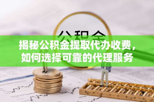麻江揭秘公积金提取代办收费，如何选择可靠的代理服务
