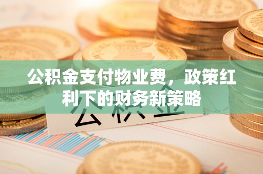 麻江公积金支付物业费，政策红利下的财务新策略