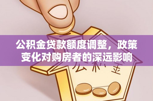 麻江公积金贷款额度调整，政策变化对购房者的深远影响
