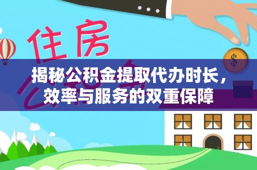 麻江揭秘公积金提取代办时长，效率与服务的双重保障