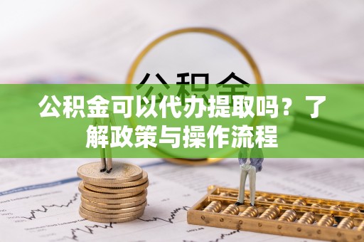 麻江公积金可以代办提取吗？了解政策与操作流程