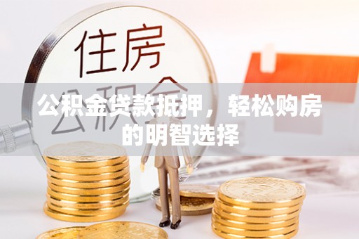 麻江公积金贷款抵押，轻松购房的明智选择