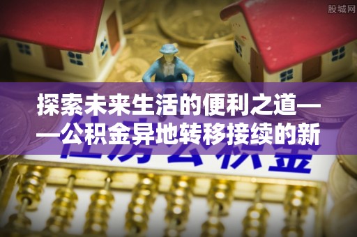 麻江探索未来生活的便利之道——公积金异地转移接续的新篇章