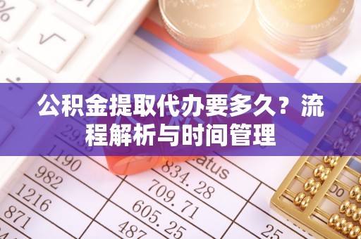 麻江公积金提取代办要多久？流程解析与时间管理