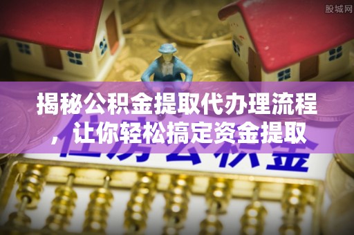 麻江揭秘公积金提取代办理流程，让你轻松搞定资金提取