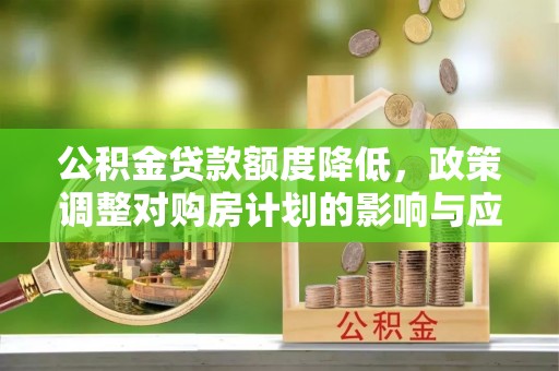 麻江公积金贷款额度降低，政策调整对购房计划的影响与应对策略