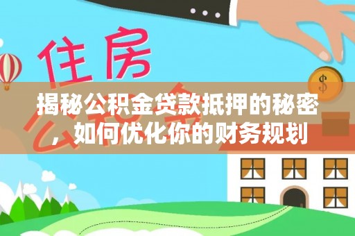麻江揭秘公积金贷款抵押的秘密，如何优化你的财务规划