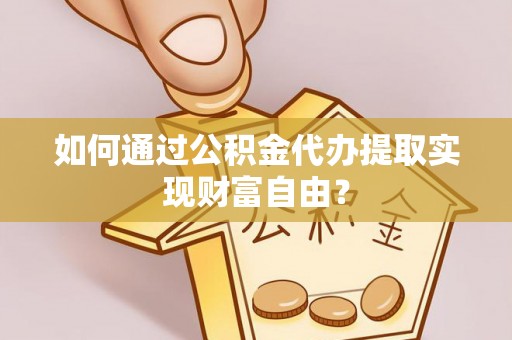 麻江如何通过公积金代办提取实现财富自由？