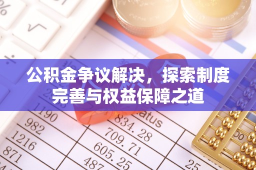 麻江公积金争议解决，探索制度完善与权益保障之道