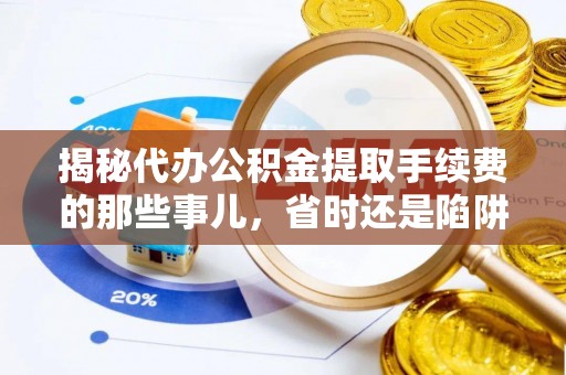 麻江揭秘代办公积金提取手续费的那些事儿，省时还是陷阱？