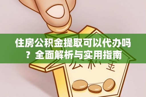 麻江住房公积金提取可以代办吗？全面解析与实用指南