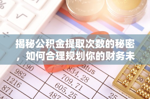 麻江揭秘公积金提取次数的秘密，如何合理规划你的财务未来？