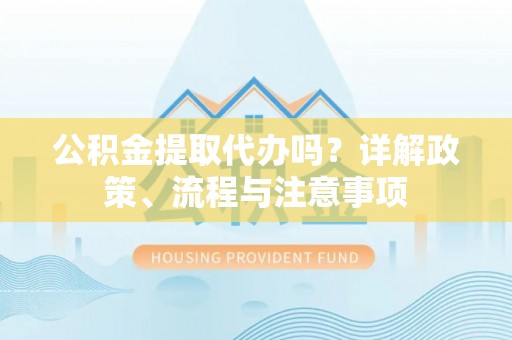 麻江公积金提取代办吗？详解政策、流程与注意事项