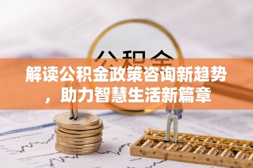 麻江解读公积金政策咨询新趋势，助力智慧生活新篇章
