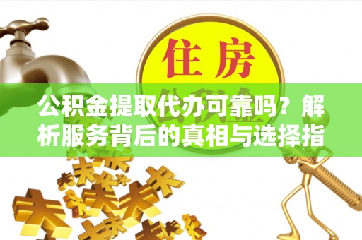 麻江公积金提取代办可靠吗？解析服务背后的真相与选择指南