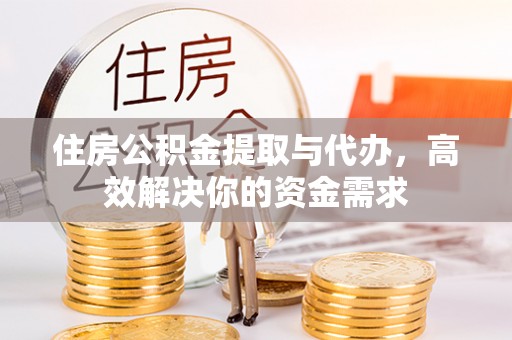 麻江住房公积金提取与代办，高效解决你的资金需求
