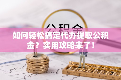 麻江如何轻松搞定代办提取公积金？实用攻略来了！