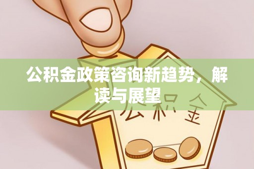 麻江公积金政策咨询新趋势，解读与展望
