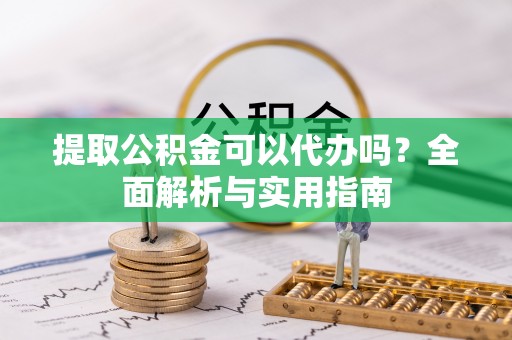 麻江提取公积金可以代办吗？全面解析与实用指南
