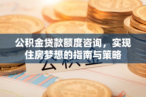麻江公积金贷款额度咨询，实现住房梦想的指南与策略